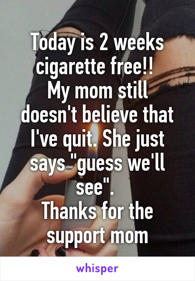 Today is 2 weeks cigarette free!! 
My mom still doesn't believe that I've quit. She just says "guess we'll see". 
Thanks for the support mom