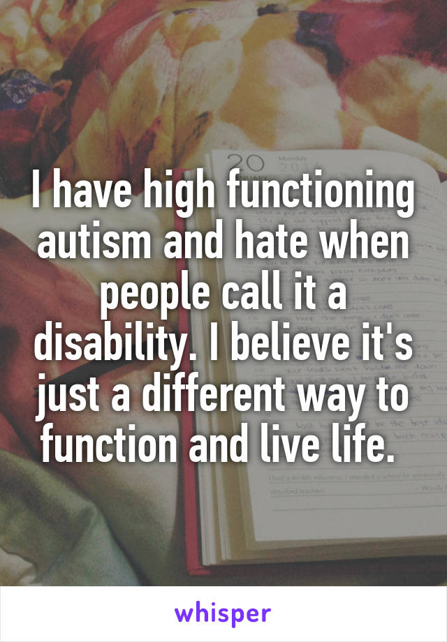 I have high functioning autism and hate when people call it a disability. I believe it's just a different way to function and live life. 