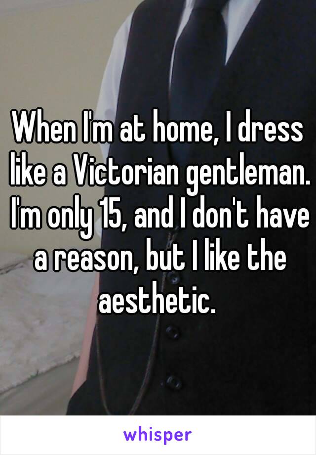 When I'm at home, I dress like a Victorian gentleman. I'm only 15, and I don't have a reason, but I like the aesthetic. 