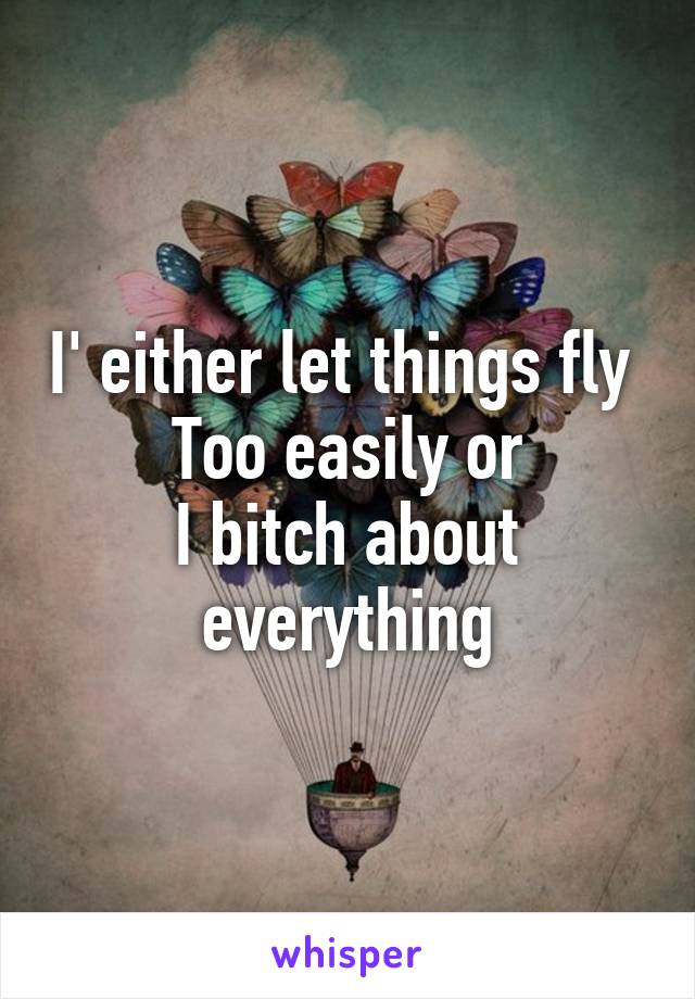 I' either let things fly 
Too easily or
I bitch about everything