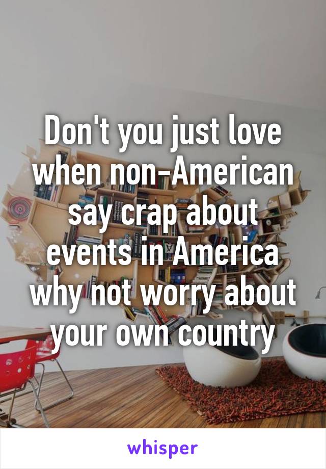 Don't you just love when non-American say crap about events in America why not worry about your own country