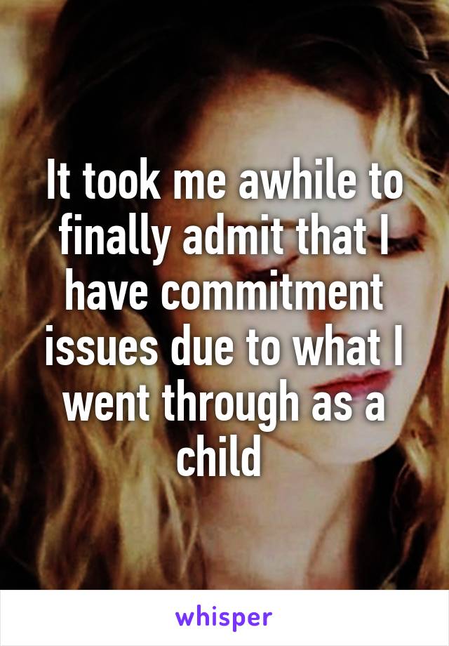 It took me awhile to finally admit that I have commitment issues due to what I went through as a child 