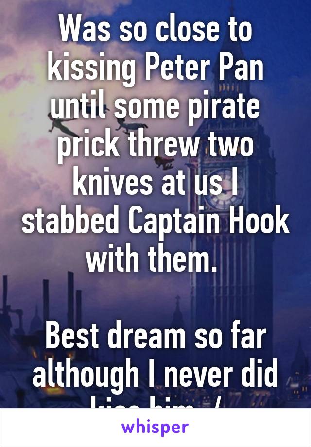 Was so close to kissing Peter Pan until some pirate prick threw two knives at us I stabbed Captain Hook with them. 

Best dream so far although I never did kiss him :/