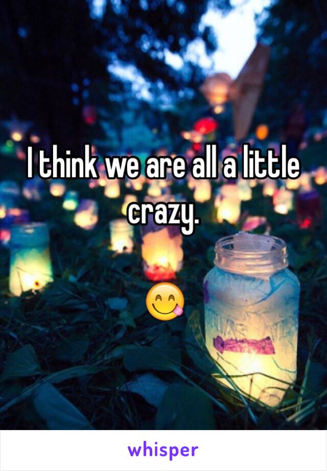 I think we are all a little crazy. 

😋