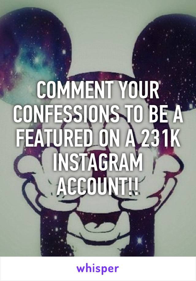 COMMENT YOUR CONFESSIONS TO BE A FEATURED ON A 231K INSTAGRAM ACCOUNT!!