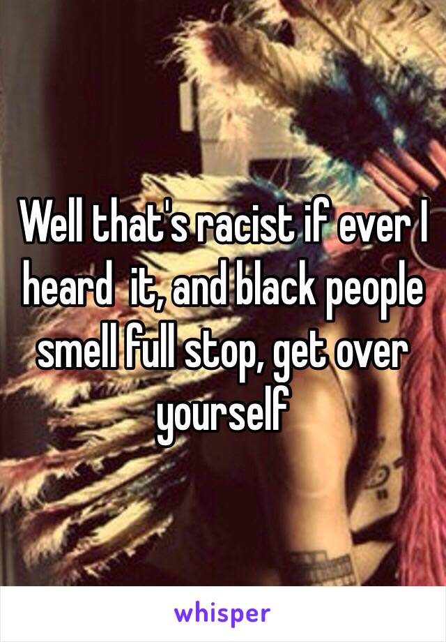 Well that's racist if ever I heard  it, and black people smell full stop, get over yourself