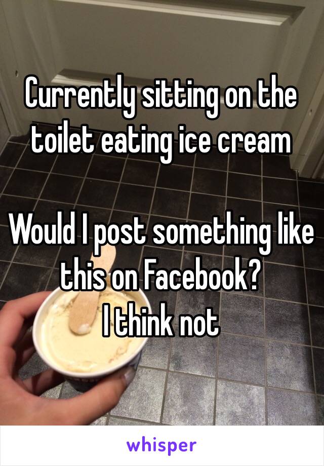 Currently sitting on the toilet eating ice cream

Would I post something like this on Facebook?
I think not