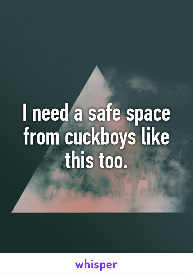 I need a safe space from cuckboys like this too.