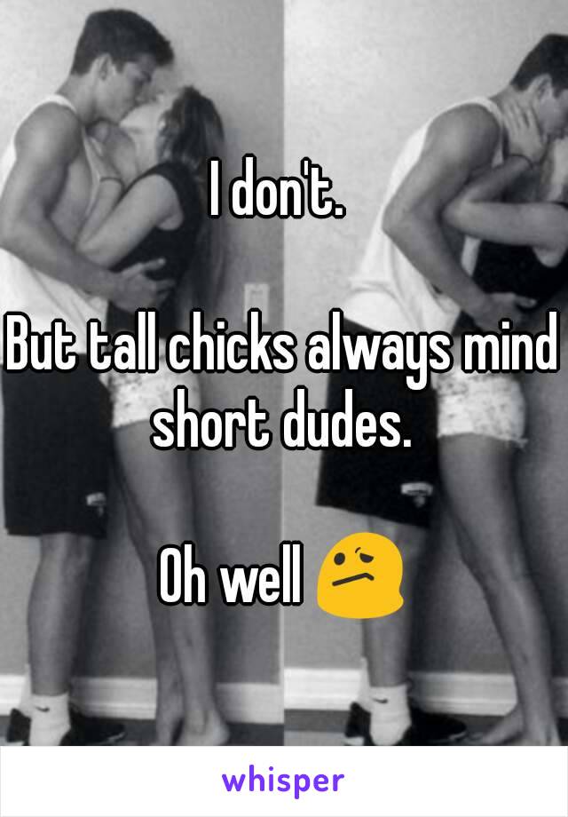 I don't. 

But tall chicks always mind short dudes. 

Oh well 😕