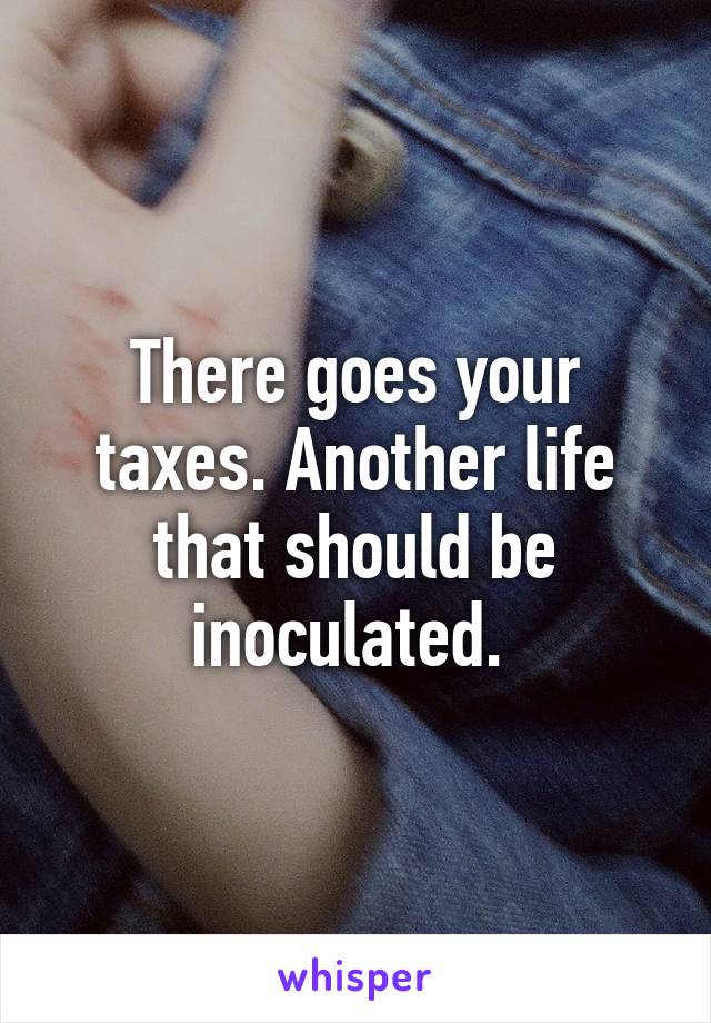 There goes your taxes. Another life that should be inoculated. 