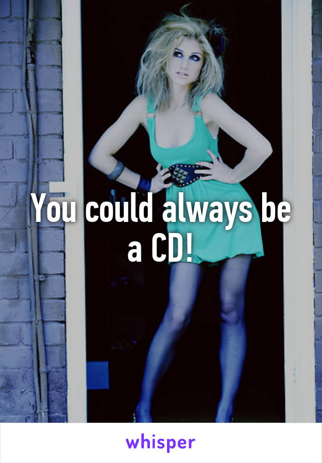 You could always be a CD!