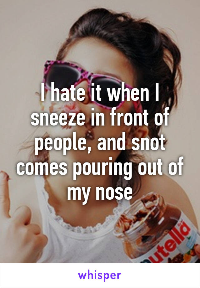 I hate it when I sneeze in front of people, and snot comes pouring out of my nose