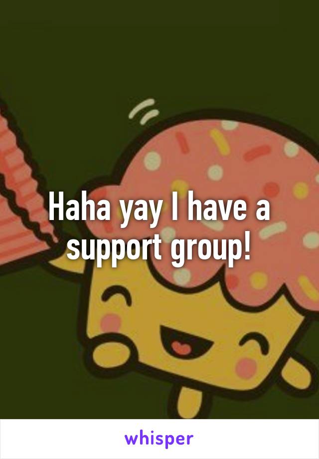 Haha yay I have a support group!