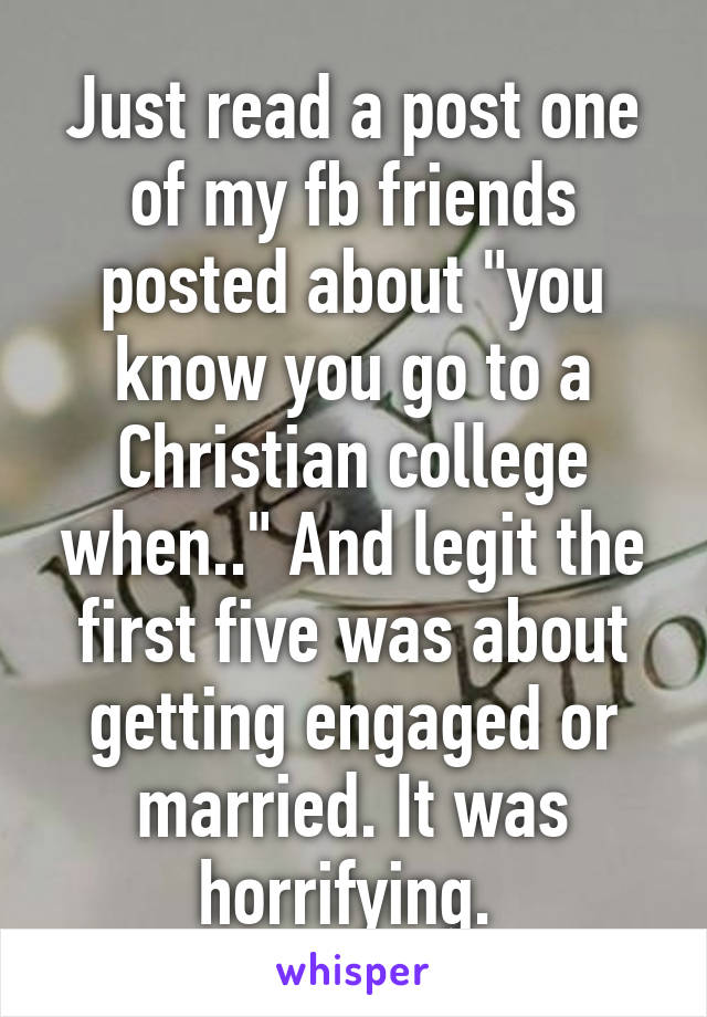 Just read a post one of my fb friends posted about "you know you go to a Christian college when.." And legit the first five was about getting engaged or married. It was horrifying. 