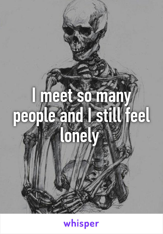 I meet so many people and I still feel lonely 