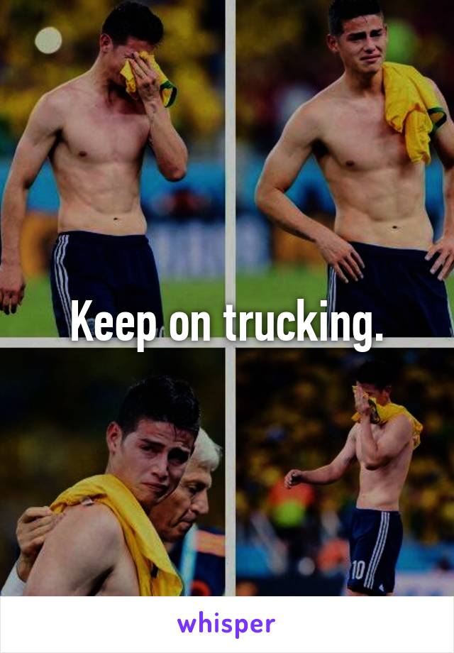 Keep on trucking.