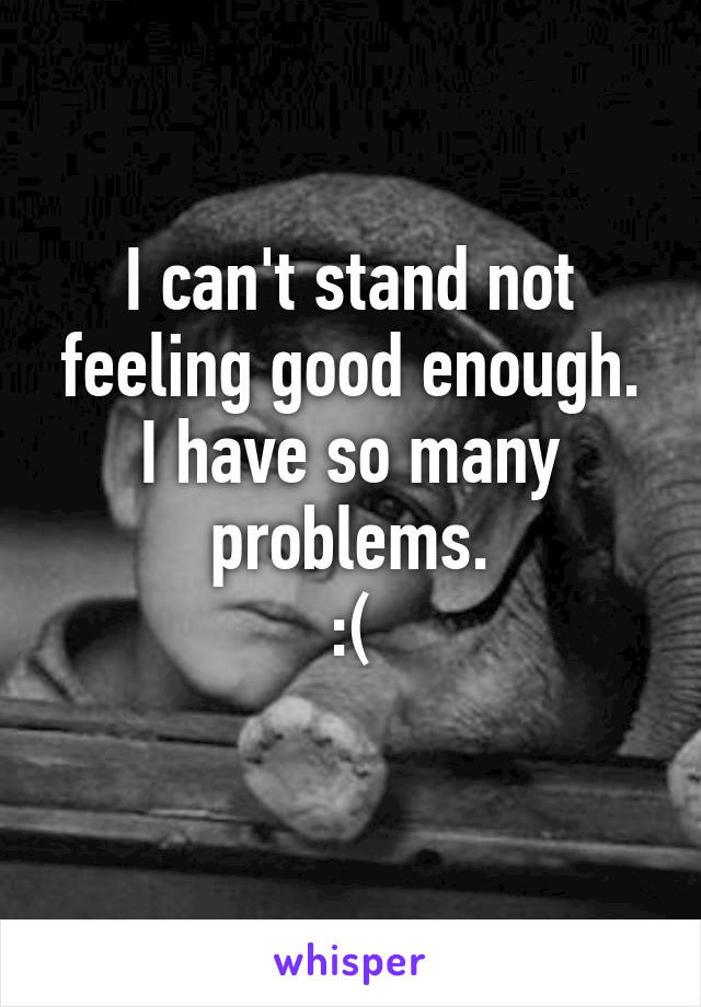 I can't stand not feeling good enough. I have so many problems.
:(
