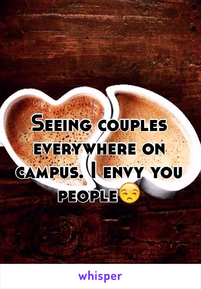 Seeing couples everywhere on campus. I envy you people😒