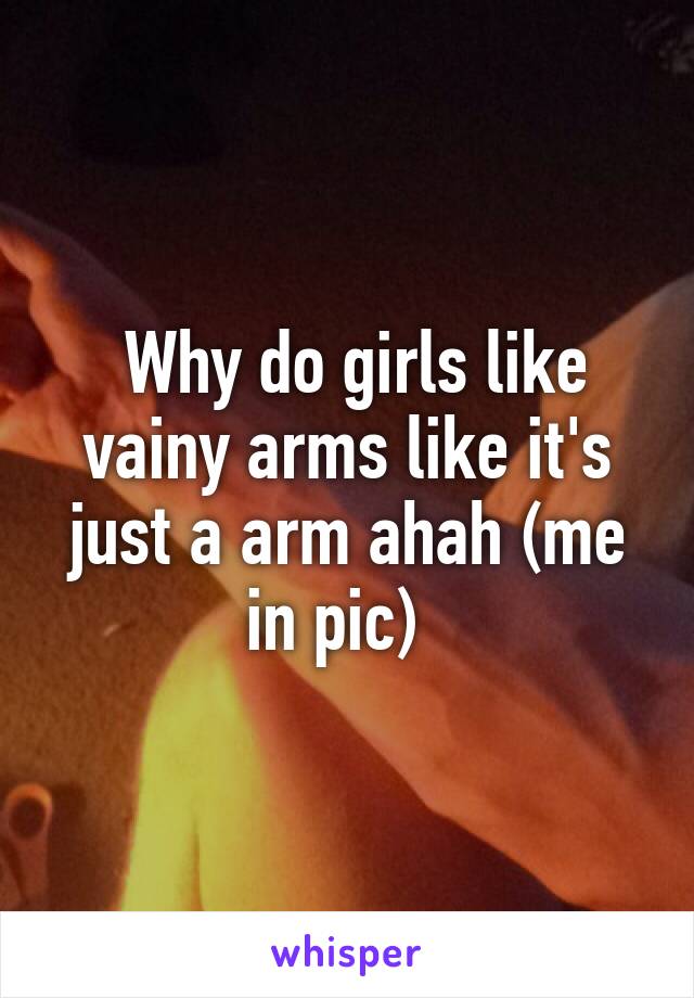  Why do girls like vainy arms like it's just a arm ahah (me in pic)  