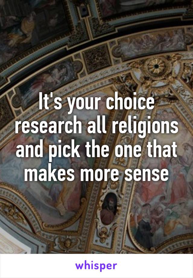 It's your choice research all religions and pick the one that makes more sense