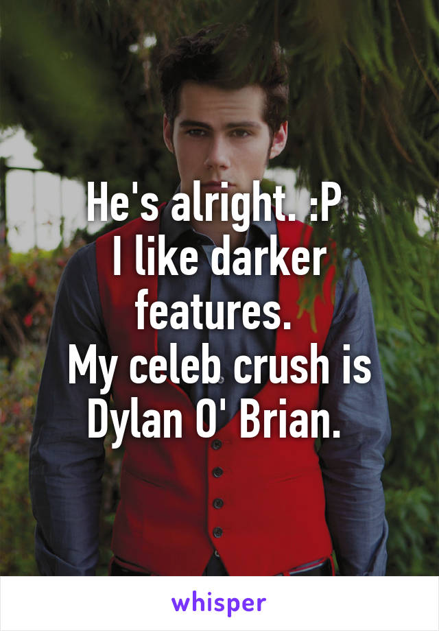 He's alright. :P 
I like darker features. 
My celeb crush is Dylan O' Brian. 