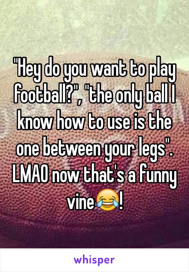 "Hey do you want to play football?", "the only ball I know how to use is the one between your legs". LMAO now that's a funny vine😂!