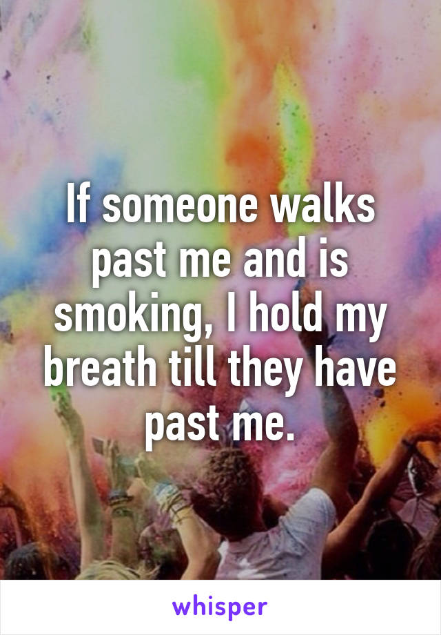 If someone walks past me and is smoking, I hold my breath till they have past me.