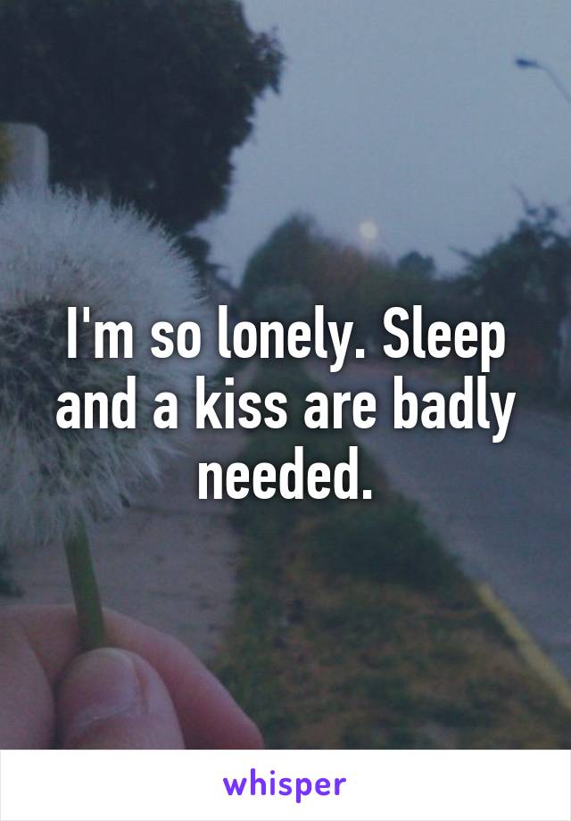 I'm so lonely. Sleep and a kiss are badly needed.