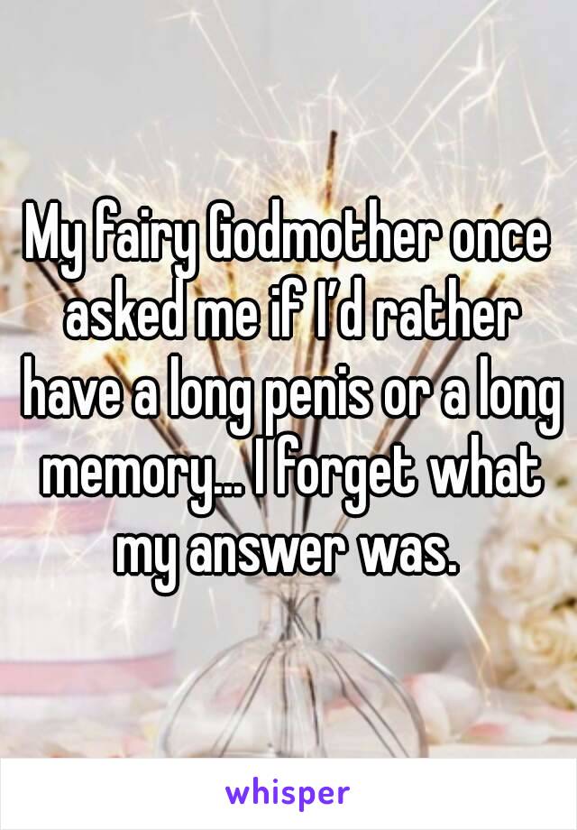 My fairy Godmother once asked me if I’d rather have a long penis or a long memory... I forget what my answer was. 