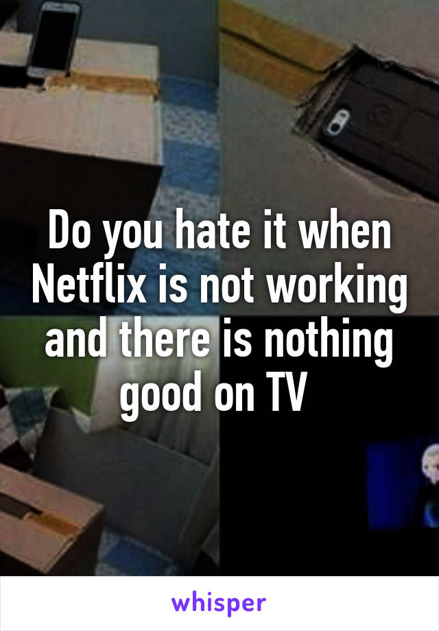 Do you hate it when Netflix is not working and there is nothing good on TV 