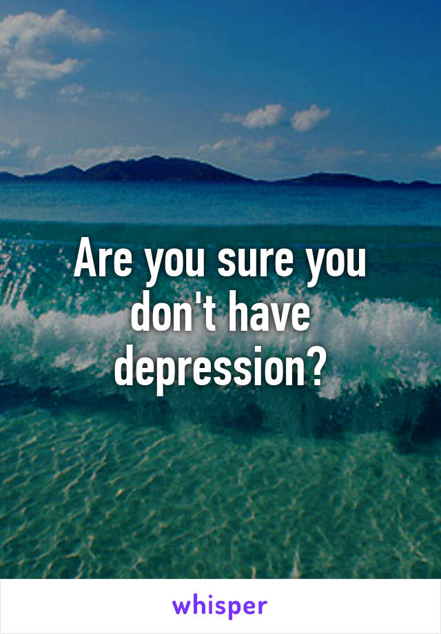 Are you sure you don't have depression?