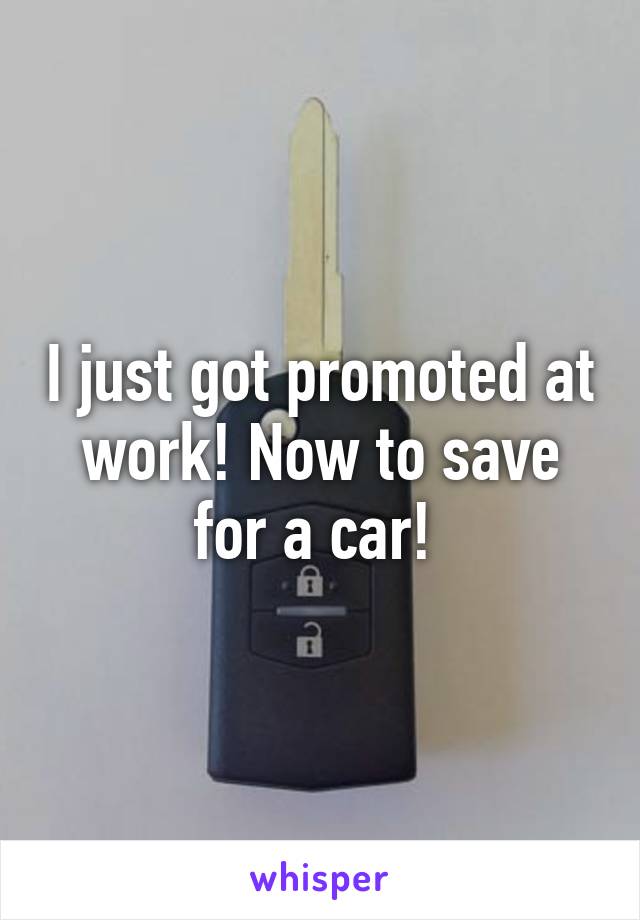 I just got promoted at work! Now to save for a car! 