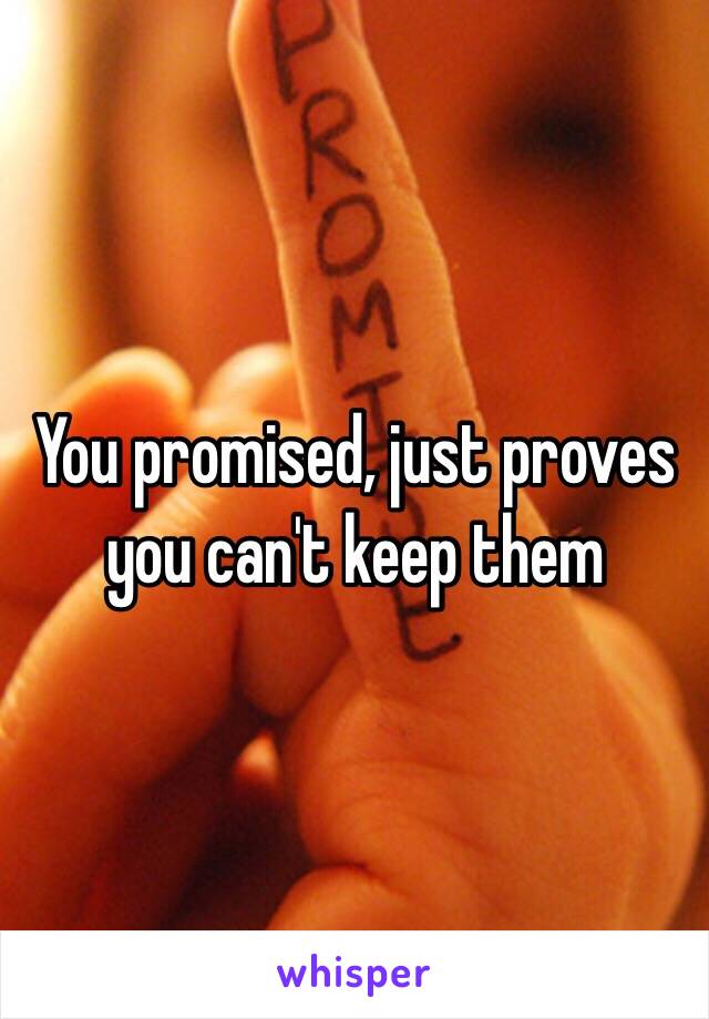 You promised, just proves you can't keep them 