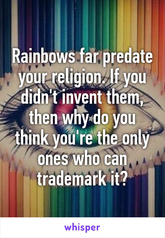 Rainbows far predate your religion. If you didn't invent them, then why do you think you're the only ones who can trademark it?