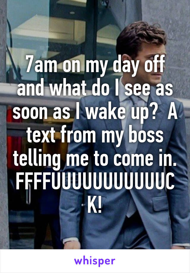 7am on my day off and what do I see as soon as I wake up?  A text from my boss telling me to come in. FFFFUUUUUUUUUUUCK!