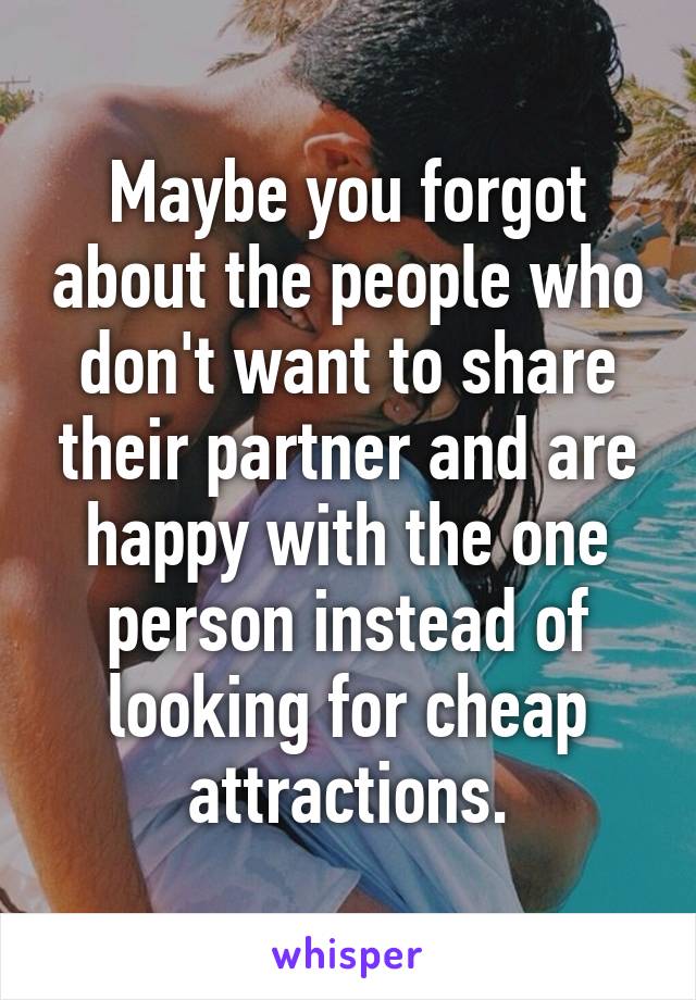 Maybe you forgot about the people who don't want to share their partner and are happy with the one person instead of looking for cheap attractions.