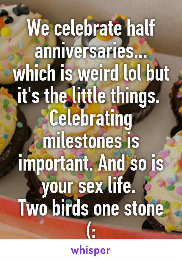 We celebrate half anniversaries... which is weird lol but it's the little things. 
Celebrating milestones is important. And so is your sex life. 
Two birds one stone (: