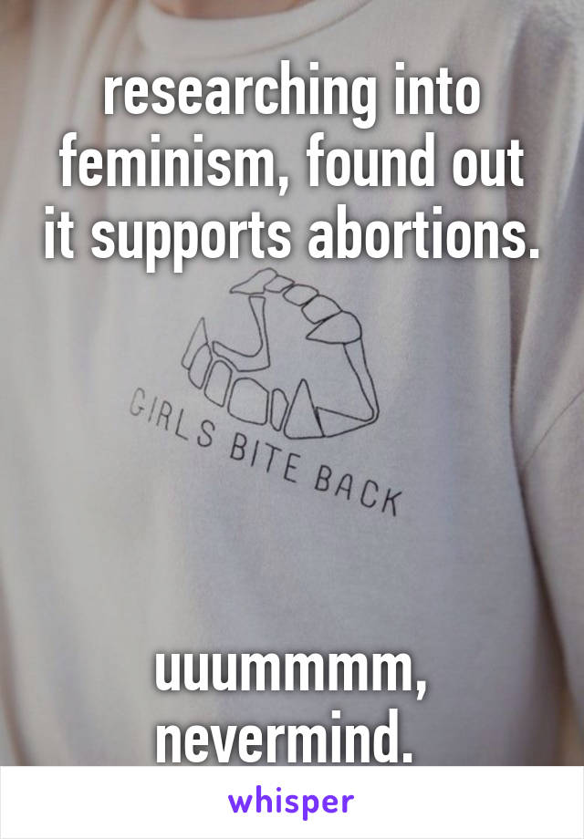 researching into feminism, found out it supports abortions. 




uuummmm, nevermind. 