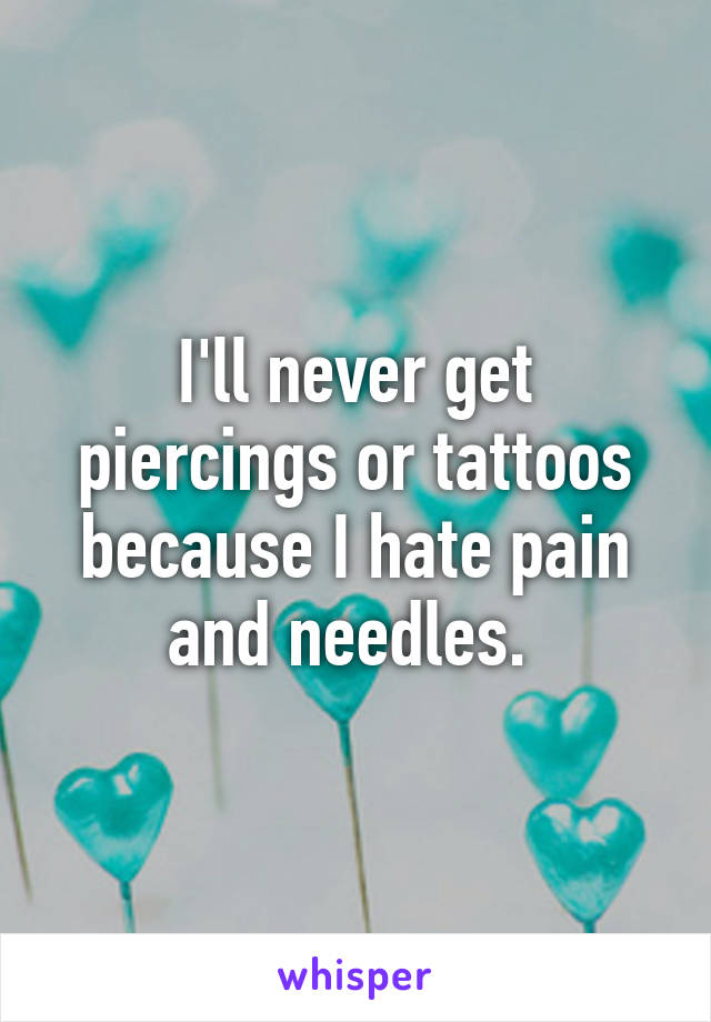 I'll never get piercings or tattoos because I hate pain and needles. 