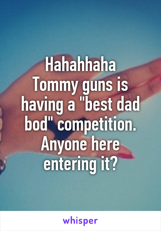 Hahahhaha
Tommy guns is having a "best dad bod" competition.
Anyone here entering it?