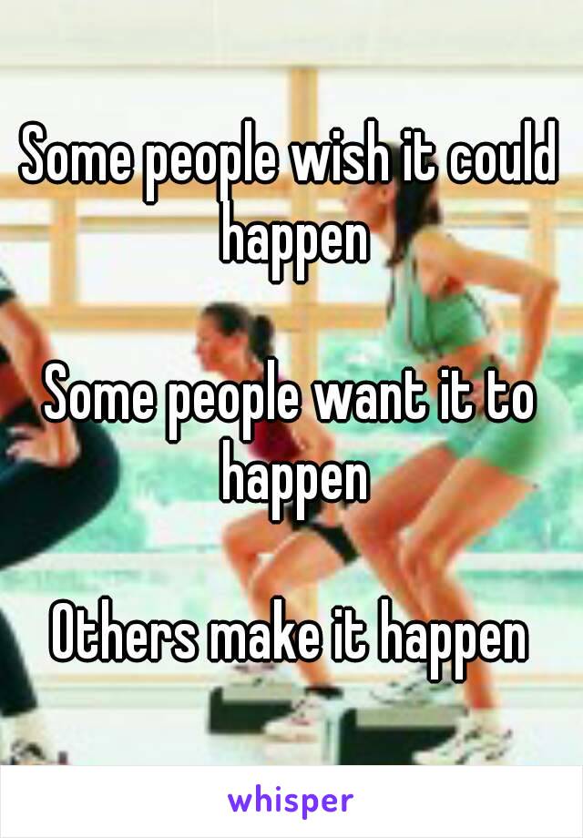 Some people wish it could happen

Some people want it to happen

Others make it happen