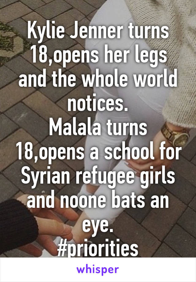 Kylie Jenner turns 18,opens her legs and the whole world notices.
Malala turns 18,opens a school for Syrian refugee girls and noone bats an eye.
#priorities