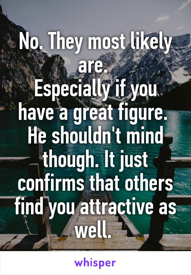 No. They most likely are. 
Especially if you have a great figure. 
He shouldn't mind though. It just confirms that others find you attractive as well. 