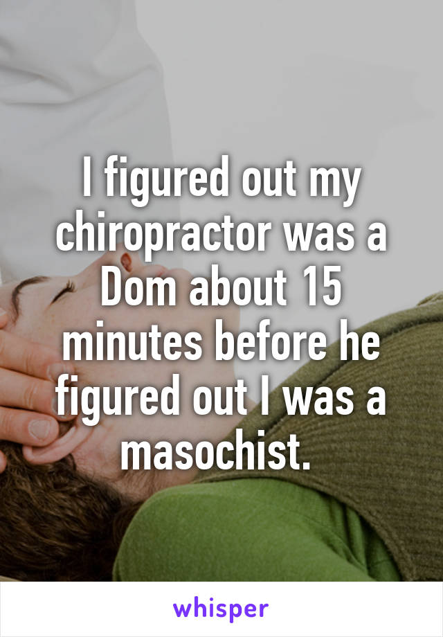 I figured out my chiropractor was a Dom about 15 minutes before he figured out I was a masochist. 