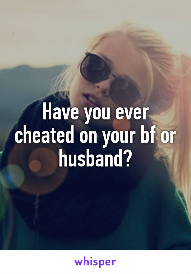 Have you ever cheated on your bf or husband?