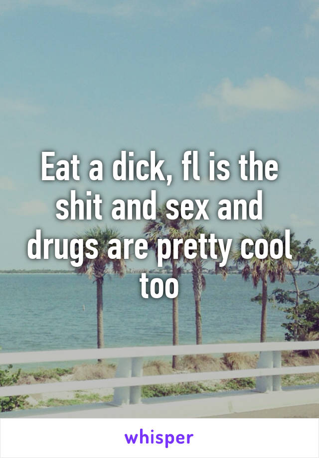 Eat a dick, fl is the shit and sex and drugs are pretty cool too