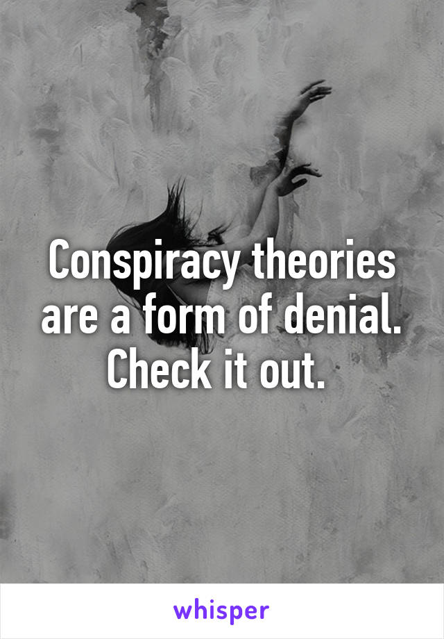 Conspiracy theories are a form of denial. Check it out. 