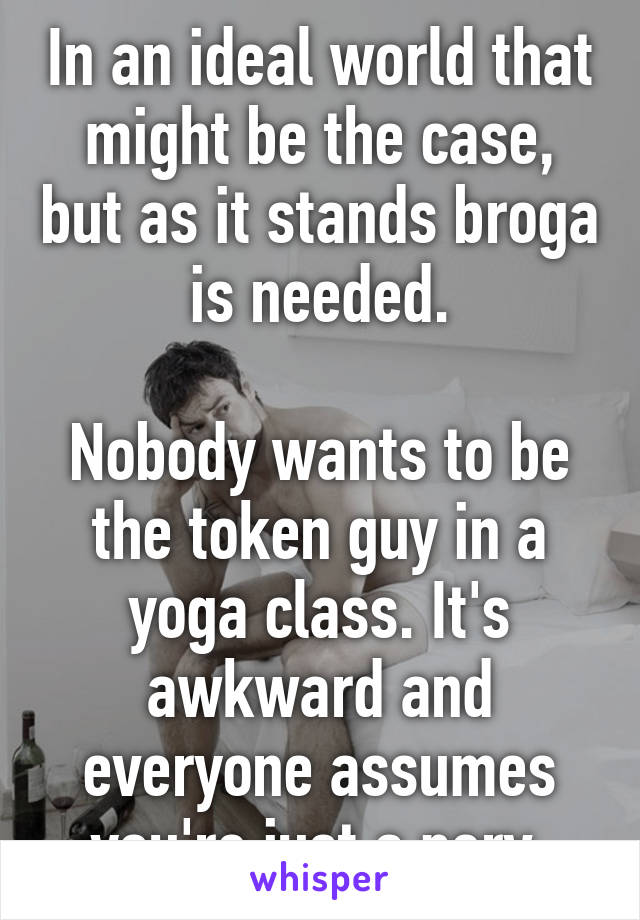 In an ideal world that might be the case, but as it stands broga is needed.

Nobody wants to be the token guy in a yoga class. It's awkward and everyone assumes you're just a perv.