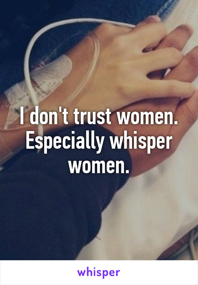 I don't trust women. Especially whisper women.