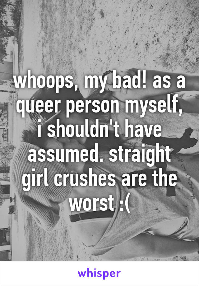 whoops, my bad! as a queer person myself, i shouldn't have assumed. straight girl crushes are the worst :(